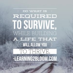 Do what is required to survive, while building a life that will allow you to thrive.